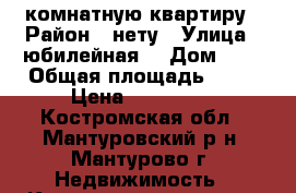 3 комнатную квартиру › Район ­ нету › Улица ­ юбилейная  › Дом ­ 9 › Общая площадь ­ 63 › Цена ­ 800 000 - Костромская обл., Мантуровский р-н, Мантурово г. Недвижимость » Квартиры продажа   